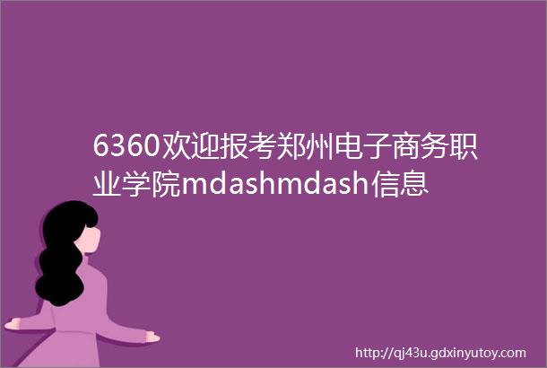 6360欢迎报考郑州电子商务职业学院mdashmdash信息学院